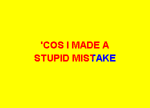 'COS I MADE A
STUPID MISTAKE