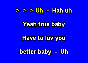 ? t t. Uh - Hah uh
Yeah true baby

Have to luv you

better baby - Uh