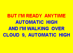 BUT I'M READY ANYTIME
AUTOMATIC HIGH
AND I'M WALKING OVER
CLOUD 9, AUTOMATIC HIGH