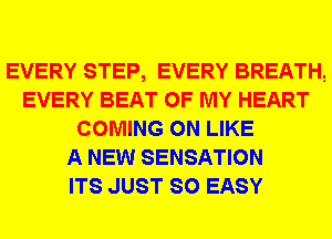 EVERY STEP, EVERY BREATH!
EVERY BEAT OF MY HEART
COMING 0N LIKE
A NEW SENSATION
ITS JUST SO EASY