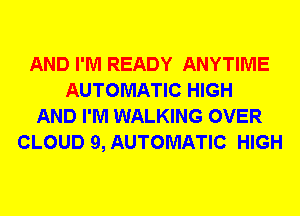 AND I'M READY ANYTIME
AUTOMATIC HIGH
AND I'M WALKING OVER
CLOUD 9, AUTOMATIC HIGH