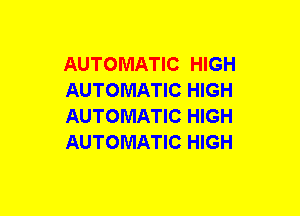AUTOMATIC HIGH
AUTOMATIC HIGH
AUTOMATIC HIGH
AUTOMATIC HIGH