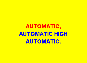 AUTOMATIC,
AUTOMATIC HIGH
AUTOMATIC.