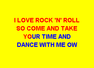I LOVE ROCK 'N' ROLL
SO COME AND TAKE
YOUR TIME AND
DANCE WITH ME OW