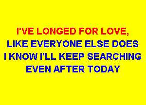 I'VE LONGED FOR LOVE,
LIKE EVERYONE ELSE DOES
I KNOW I'LL KEEP SEARCHING
EVEN AFTER TODAY