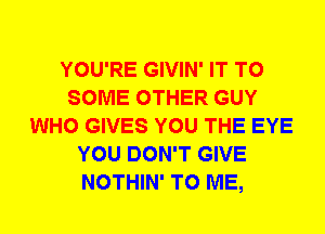 YOU'RE GIVIN' IT TO
SOME OTHER GUY
WHO GIVES YOU THE EYE
YOU DON'T GIVE
NOTHIN' TO ME,