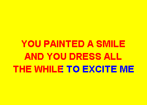 YOU PAINTED A SMILE
AND YOU DRESS ALL
THE WHILE T0 EXCITE ME