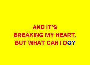 AND IT'S
BREAKING MY HEART,
BUT WHAT CAN I DO?