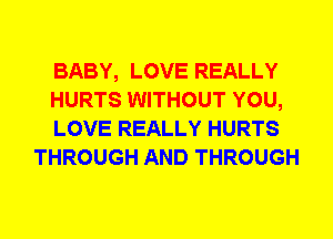 BABY, LOVE REALLY

HURTS WITHOUT YOU,

LOVE REALLY HURTS
THROUGH AND THROUGH