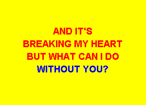 AND IT'S
BREAKING MY HEART
BUT WHAT CAN I DO
WITHOUT YOU?