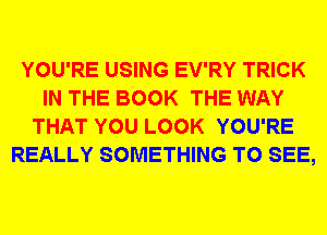 YOU'RE USING EV'RY TRICK
IN THE BOOK THE WAY
THAT YOU LOOK YOU'RE
REALLY SOMETHING TO SEE,