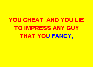 YOU CHEAT AND YOU LIE
T0 IMPRESS ANY GUY
THAT YOU FANCY,