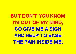 BUT DON'T YOU KNOW
I'M OUT OF MY MIND,
SO GIVE ME A SIGN
AND HELP TO EASE
THE PAIN INSIDE ME.