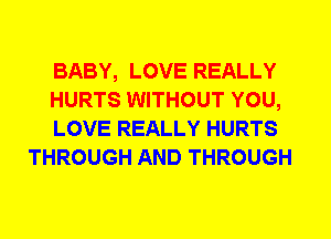 BABY, LOVE REALLY

HURTS WITHOUT YOU,

LOVE REALLY HURTS
THROUGH AND THROUGH