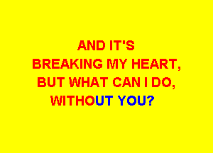 AND IT'S
BREAKING MY HEART,
BUT WHAT CAN I DO,

WITHOUT YOU?