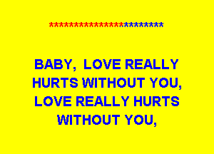 xkktttttkkkkkkkkkkttttt

BABY, LOVE REALLY

HURTS WITHOUT YOU,

LOVE REALLY HURTS
WITHOUT YOU,