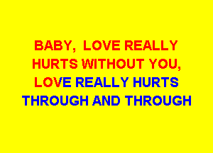 BABY, LOVE REALLY

HURTS WITHOUT YOU,

LOVE REALLY HURTS
THROUGH AND THROUGH