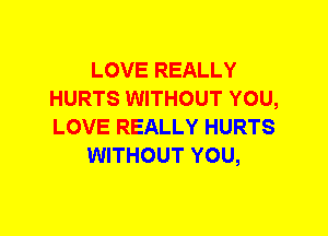 LOVE REALLY
HURTS WITHOUT YOU,
LOVE REALLY HURTS

WITHOUT YOU,