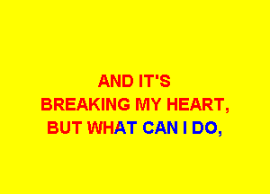 AND IT'S
BREAKING MY HEART,
BUT WHAT CAN I DO,