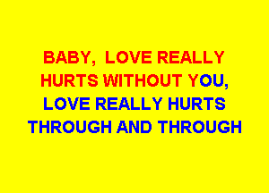 BABY, LOVE REALLY

HURTS WITHOUT YOU,

LOVE REALLY HURTS
THROUGH AND THROUGH