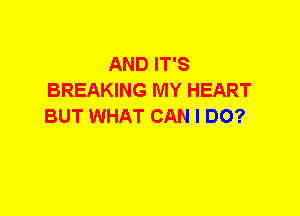 AND IT'S
BREAKING MY HEART
BUT WHAT CAN I DO?