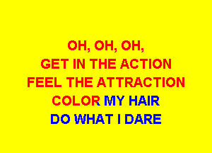 0H, 0H, 0H,

GET IN THE ACTION
FEEL THE ATTRACTION
COLOR MY HAIR
DO WHAT I DARE