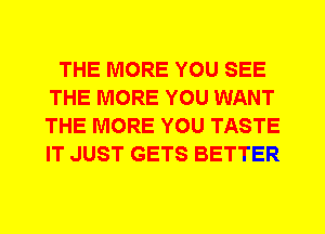 THE MORE YOU SEE
THE MORE YOU WANT
THE MORE YOU TASTE
IT JUST GETS BETTER