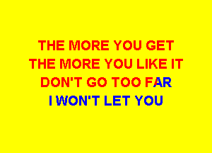 THE MORE YOU GET
THE MORE YOU LIKE IT
DON'T GO T00 FAR
I WON'T LET YOU