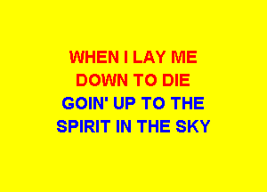 WHEN I LAY ME
DOWN TO DIE
GOIN' UP TO THE
SPIRIT IN THE SKY