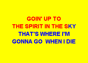 GOIN' UP TO
THE SPIRIT IN THE SKY
THAT'S WHERE I'M
GONNA G0 WHEN I DIE