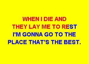 WHEN I DIE AND
THEY LAY ME TO REST
I'M GONNA GO TO THE

PLACE THAT'S THE BEST.