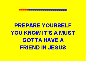 xkkkkkkkkkttttkkkkkkkkkt

PREPARE YOURSELF
YOU KNOW IT'S A MUST
GOTTA HAVE A
FRIEND IN JESUS