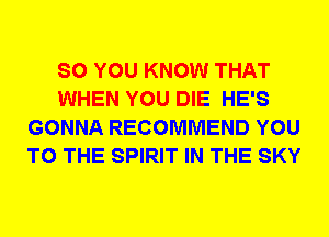 SO YOU KNOW THAT
WHEN YOU DIE HE'S
GONNA RECOMMEND YOU
TO THE SPIRIT IN THE SKY