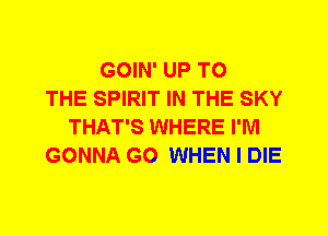 GOIN' UP TO
THE SPIRIT IN THE SKY
THAT'S WHERE I'M
GONNA G0 WHEN I DIE