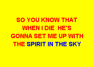 SO YOU KNOW THAT
WHEN I DIE HE'S
GONNA SET ME UP WITH
THE SPIRIT IN THE SKY