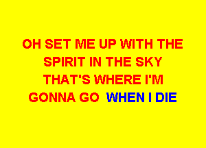 0H SET ME UP WITH THE
SPIRIT IN THE SKY
THAT'S WHERE I'M
GONNA G0 WHEN I DIE