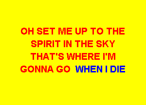 0H SET ME UP TO THE
SPIRIT IN THE SKY
THAT'S WHERE I'M

GONNA G0 WHEN I DIE