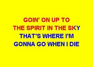 GOIN' 0N UP TO
THE SPIRIT IN THE SKY
THAT'S WHERE I'M
GONNA G0 WHEN I DIE