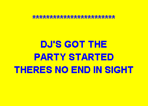 xkkkkkkkkkttttkkkkkkkkkt

DJ'S GOT THE
PARTY STARTED
THERES NO END IN SIGHT