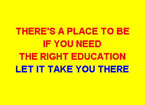 THERE'S A PLACE TO BE
IF YOU NEED

THE RIGHT EDUCATION

LET IT TAKE YOU THERE