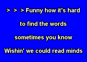 i) .5 '5' Funny how it's hard

to find the words

sometimes you know

Wishin' we could read minds
