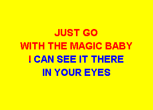 JUST GO
WITH THE MAGIC BABY
I CAN SEE IT THERE
IN YOUR EYES