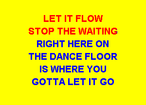 LET IT FLOW
STOP THE WAITING
RIGHT HERE ON
THE DANCE FLOOR
IS WHERE YOU
GOTTA LET IT G0