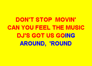 DON'T STOP MOVIN'
CAN YOU FEEL THE MUSIC
DJ'S GOT US GOING
AROUND, 'ROUND