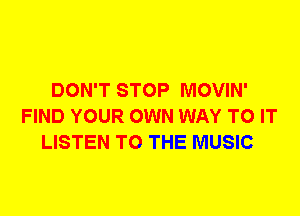 DON'T STOP MOVIN'
FIND YOUR OWN WAY TO IT
LISTEN TO THE MUSIC