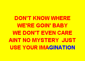 DON'T KNOW WHERE
WE'RE GOIN' BABY
WE DON'T EVEN CARE
AINT N0 MYSTERY JUST
USE YOUR IMAGINATION