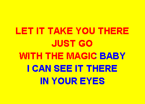 LET IT TAKE YOU THERE
JUST GO
WITH THE MAGIC BABY
I CAN SEE IT THERE
IN YOUR EYES