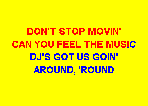 DON'T STOP MOVIN'
CAN YOU FEEL THE MUSIC
DJ'S GOT US GOIN'
AROUND, 'ROUND