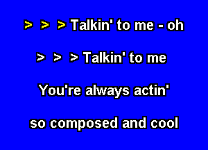 Talkin' to me - oh
.3 Talkin' to me

You're always actin'

so composed and cool