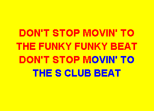 DON'T STOP MOVIN' TO
THE FUNKY FUNKY BEAT
DON'T STOP MOVIN' TO
THE S CLUB BEAT